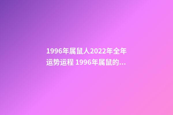 1996年属鼠人2022年全年运势运程 1996年属鼠的2022年的命运如何-第1张-观点-玄机派